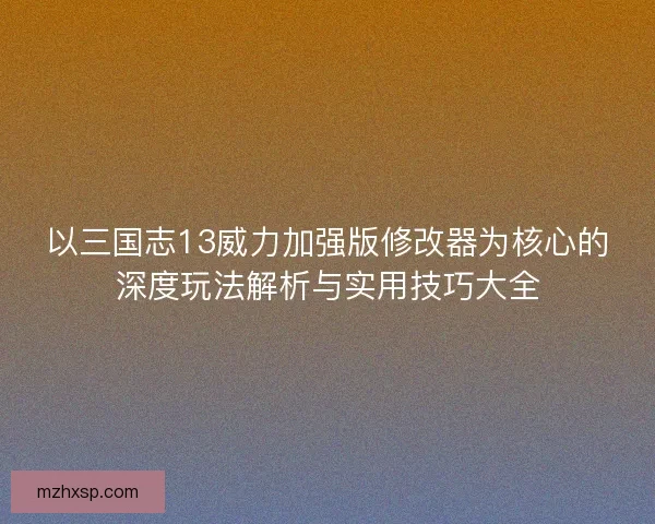 以三国志13威力加强版修改器为核心的深度玩法解析与实用技巧大全