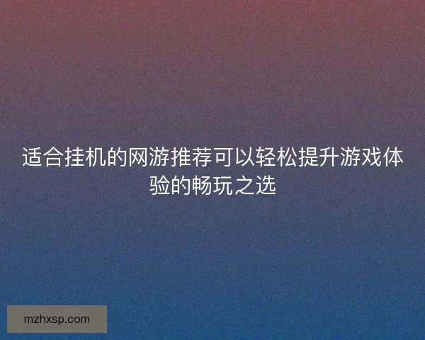 适合挂机的网游推荐可以轻松提升游戏体验的畅玩之选