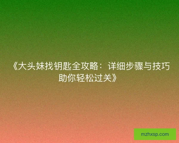 《大头妹找钥匙全攻略：详细步骤与技巧助你轻松过关》