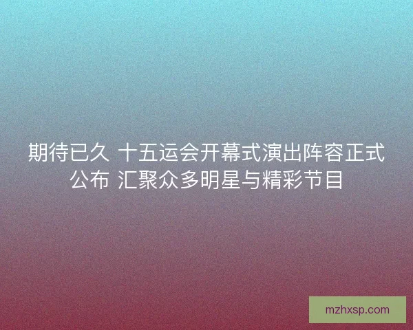 期待已久 十五运会开幕式演出阵容正式公布 汇聚众多明星与精彩节目