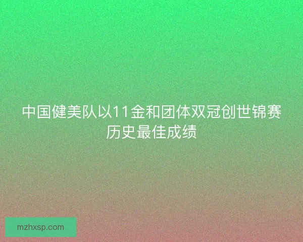 中国健美队以11金和团体双冠创世锦赛历史最佳成绩