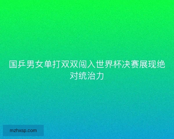 国乒男女单打双双闯入世界杯决赛展现绝对统治力