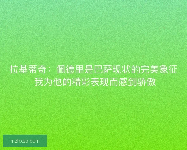 拉基蒂奇：佩德里是巴萨现状的完美象征 我为他的精彩表现而感到骄傲