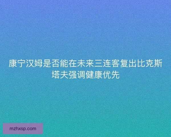 康宁汉姆是否能在未来三连客复出比克斯塔夫强调健康优先
