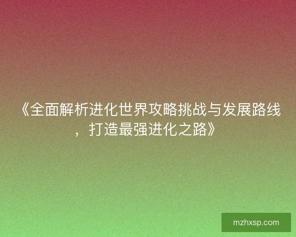 《全面解析进化世界攻略挑战与发展路线，打造最强进化之路》