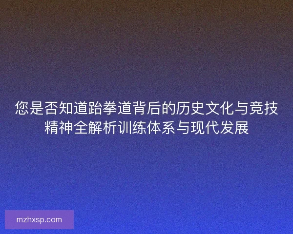 您是否知道跆拳道背后的历史文化与竞技精神全解析训练体系与现代发展